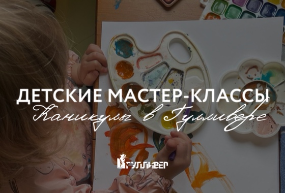 Каникулы в Гулливере: детские мастер-классы