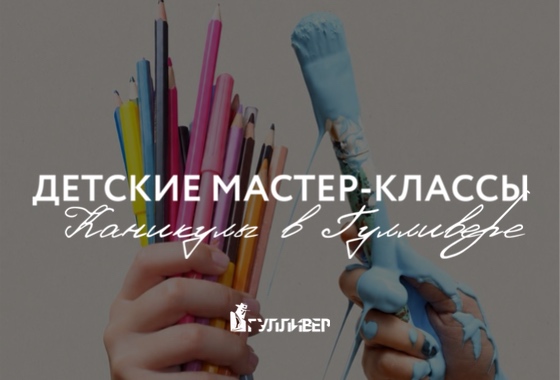 Каникулы в Гулливере: детские мастер-классы